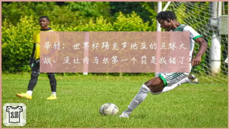 蒂特:世界杯踢克罗地亚的点球大战,没让内马尔第一个罚是我错了