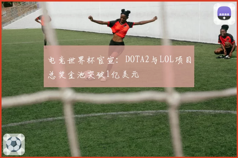 电竞世界杯官宣：DOTA2与LOL项目总奖金池突破1亿美元