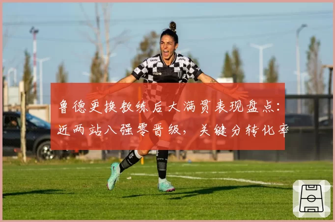 鲁德更换教练后大满贯表现盘点：近两站八强零晋级，关键分转化率仅34%
