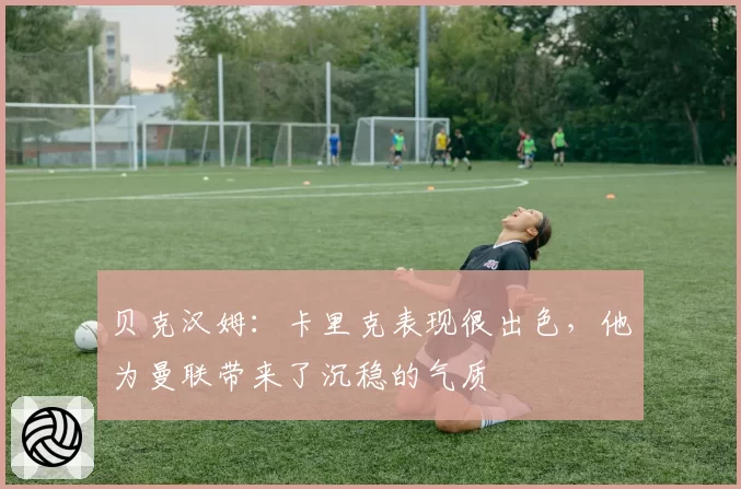 贝克汉姆:卡里克表现很出色,他为曼联带来了沉稳的气质