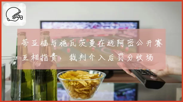 蒂亚福与施瓦茨曼在迈阿密公开赛互相指责，裁判介入后罚分收场