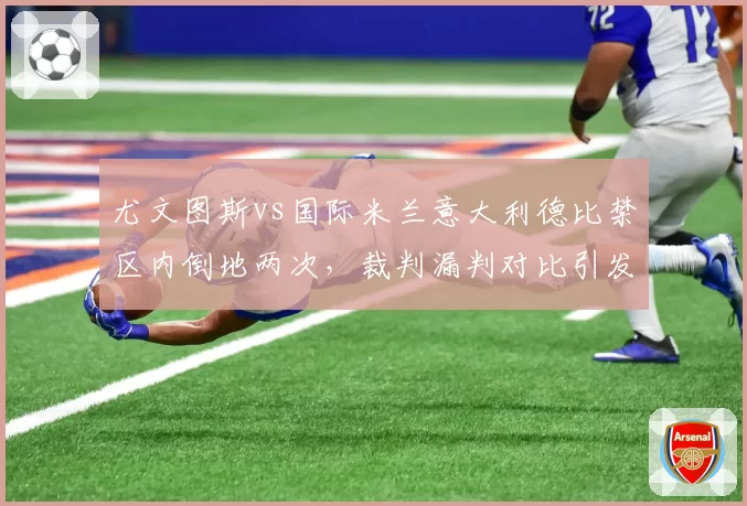 尤文图斯vs国际米兰意大利德比禁区内倒地两次，裁判漏判对比引发球迷骚乱