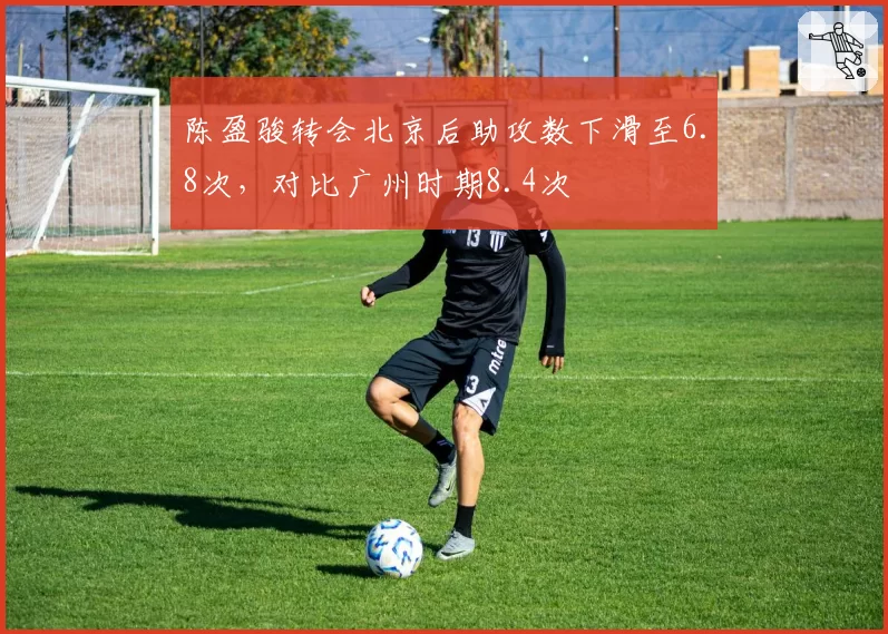 陈盈骏转会北京后助攻数下滑至6.8次,对比广州时期8.4次