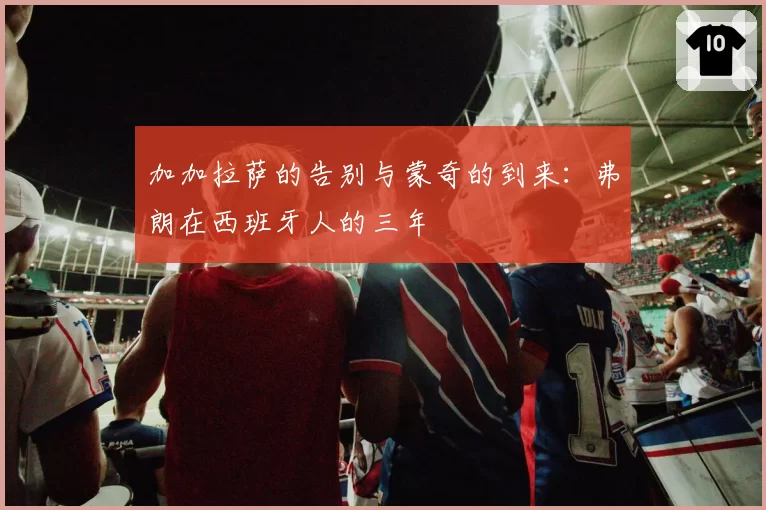 加加拉萨的告别与蒙奇的到来：弗朗在西班牙人的三年