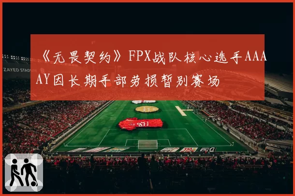 《无畏契约》FPX战队核心选手AAAAY因长期手部劳损暂别赛场