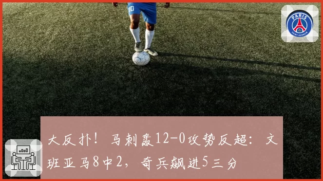 大反扑！马刺轰12-0攻势反超：文班亚马8中2，奇兵飙进5三分
