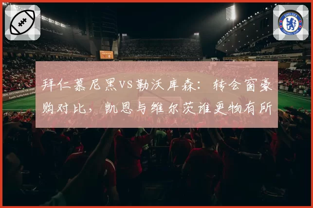 拜仁慕尼黑vs勒沃库森：转会窗豪购对比，凯恩与维尔茨谁更物有所值