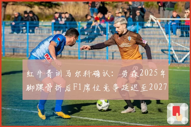 红牛青训马尔科确认：劳森2025年脚踝骨折后F1席位竞争延迟至2027年