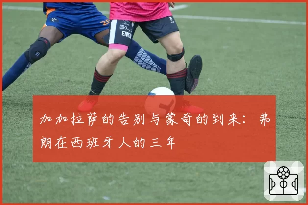 加加拉萨的告别与蒙奇的到来：弗朗在西班牙人的三年