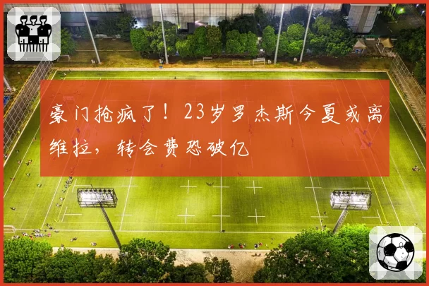 豪门抢疯了!23岁罗杰斯今夏或离维拉,转会费恐破亿