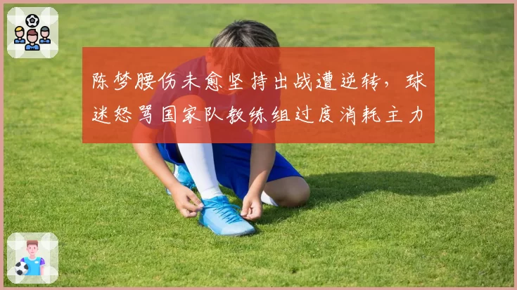 陈梦腰伤未愈坚持出战遭逆转,球迷怒骂国家队教练组过度消耗主力