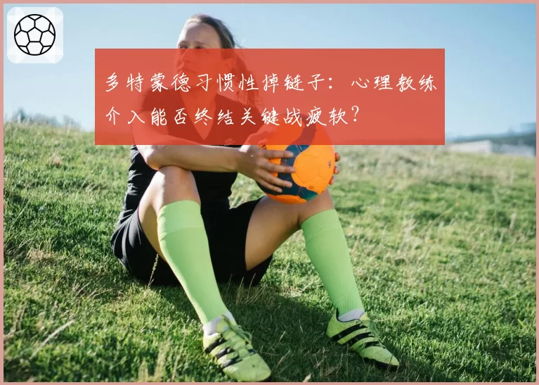 多特蒙德习惯性掉链子：心理教练介入能否终结关键战疲软？