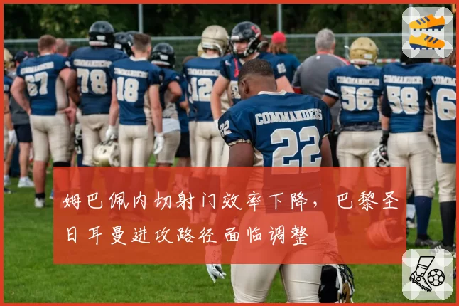 姆巴佩内切射门效率下降,巴黎圣日耳曼进攻路径面临调整