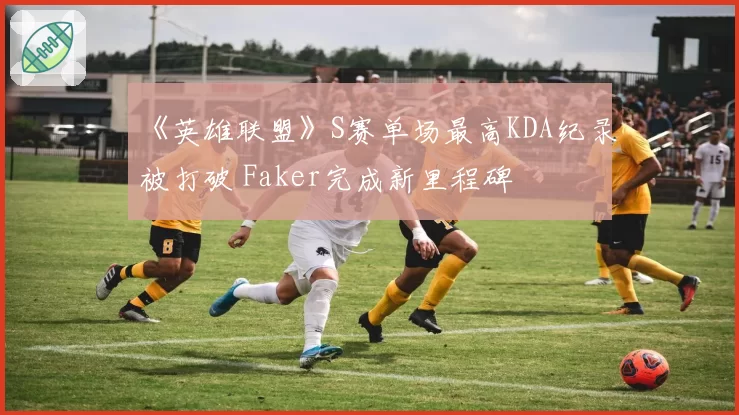 《英雄联盟》S赛单场最高KDA纪录被打破 Faker完成新里程碑