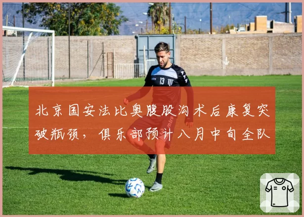 北京国安法比奥腹股沟术后康复突破瓶颈,俱乐部预计八月中旬全队合练