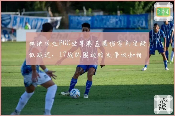 绝地求生PGC世界赛蓝圈伤害判定疑似延迟,17战队圈边对决争议如何定论?