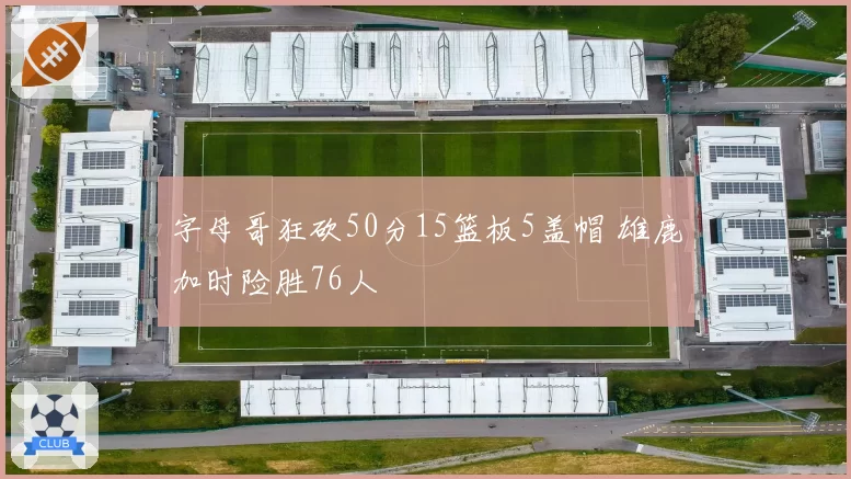 字母哥狂砍50分15篮板5盖帽 雄鹿加时险胜76人