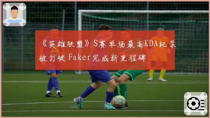 《英雄联盟》S赛单场最高KDA纪录被打破 Faker完成新里程碑