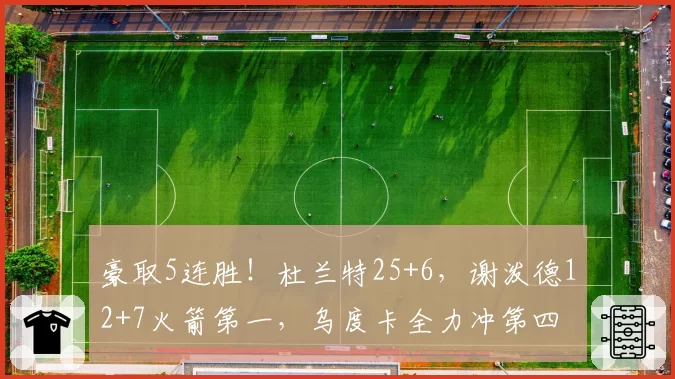 豪取5连胜!杜兰特25+6,谢泼德12+7火箭第一,乌度卡全力冲第四