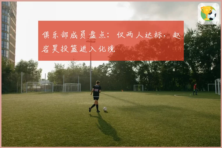 俱乐部成员盘点：仅两人达标，赵岩昊投篮进入化境