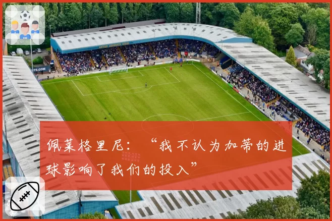 佩莱格里尼:“我不认为加蒂的进球影响了我们的投入”
