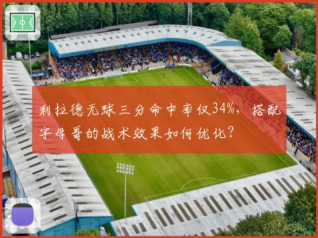 利拉德无球三分命中率仅34%,搭配字母哥的战术效果如何优化?