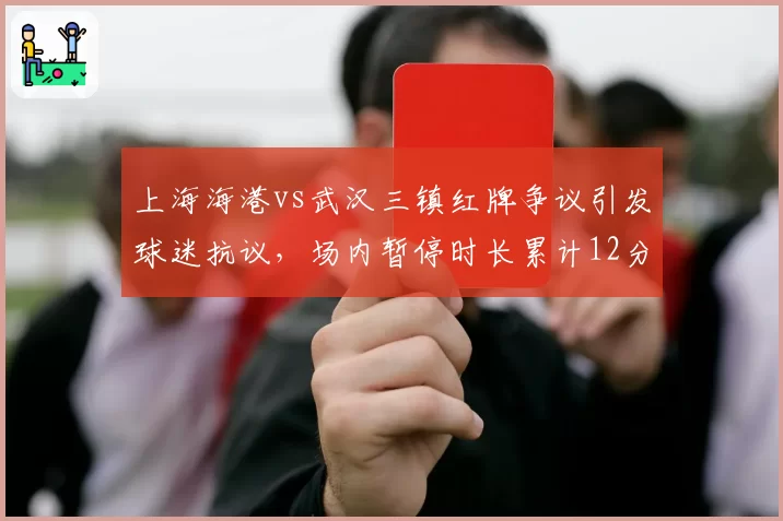 上海海港vs武汉三镇红牌争议引发球迷抗议，场内暂停时长累计12分钟创纪录