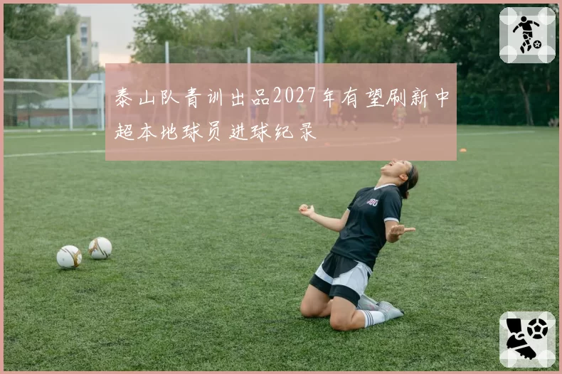 泰山队青训出品2027年有望刷新中超本地球员进球纪录