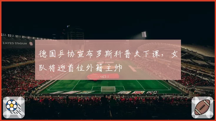 德国乒协宣布罗斯科普夫下课，女队将迎首位外籍主帅