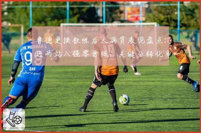 鲁德更换教练后大满贯表现盘点：近两站八强零晋级，关键分转化率仅34%