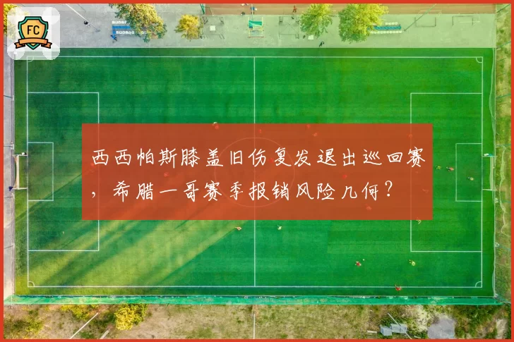 西西帕斯膝盖旧伤复发退出巡回赛，希腊一哥赛季报销风险几何？