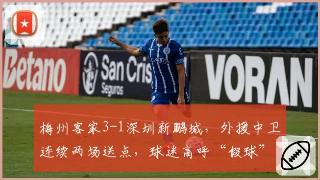 梅州客家3-1深圳新鹏城,外援中卫连续两场送点,球迷高呼“假球”引警方调查
