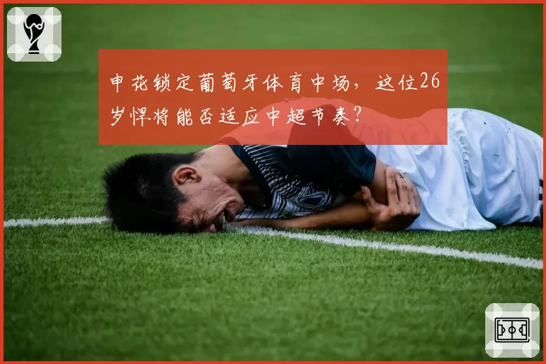 申花锁定葡萄牙体育中场，这位26岁悍将能否适应中超节奏？