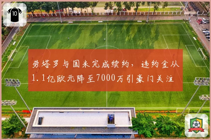 劳塔罗与国米完成续约，违约金从1.1亿欧元降至7000万引豪门关注