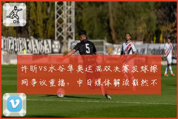 许昕vs水谷隼奥运混双决赛发球擦网争议重播,中日媒体解读截然不同
