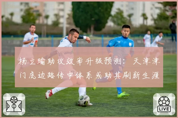 杨立瑜助攻效率升级预测:天津津门虎边路传中体系或助其刷新生涯新高