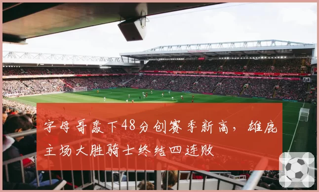 字母哥轰下48分创赛季新高,雄鹿主场大胜骑士终结四连败