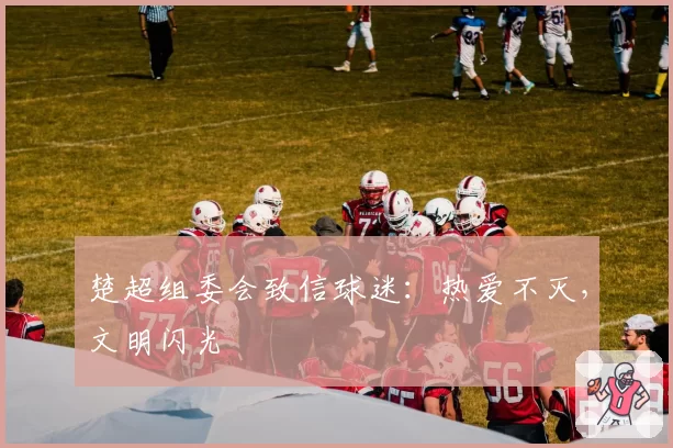 楚超组委会致信球迷:热爱不灭,文明闪光