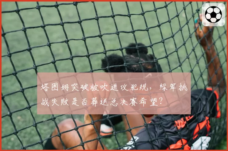 塔图姆突破被吹进攻犯规，绿军挑战失败是否葬送总决赛希望？