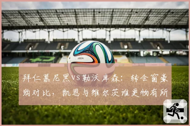 拜仁慕尼黑vs勒沃库森：转会窗豪购对比，凯恩与维尔茨谁更物有所值