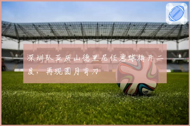 深圳队亚历山德里尼任意球梅开二度,再现圆月弯刀