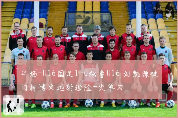 半场-U16国足1-0秘鲁U16 刘凯源破门柯博文远射造险+失单刀