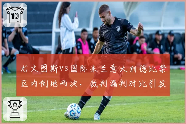 尤文图斯vs国际米兰意大利德比禁区内倒地两次，裁判漏判对比引发球迷骚乱