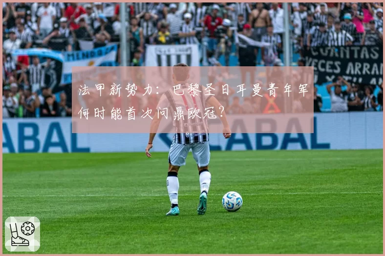 法甲新势力:巴黎圣日耳曼青年军何时能首次问鼎欧冠?