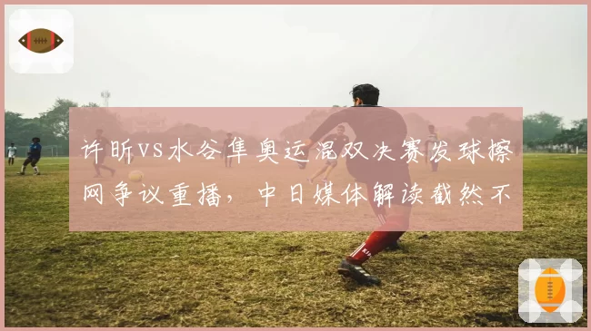 许昕vs水谷隼奥运混双决赛发球擦网争议重播,中日媒体解读截然不同
