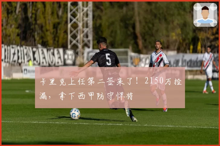 卡里克上任第二签来了！2150万捡漏，拿下西甲防守悍将