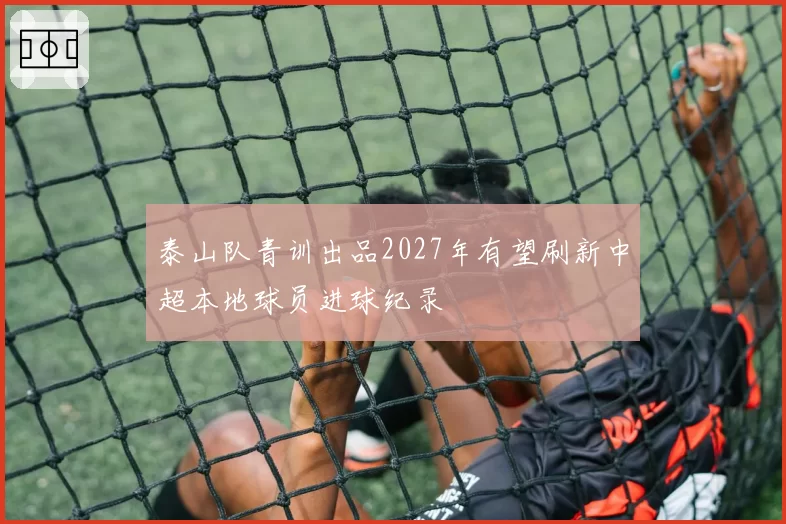 泰山队青训出品2027年有望刷新中超本地球员进球纪录