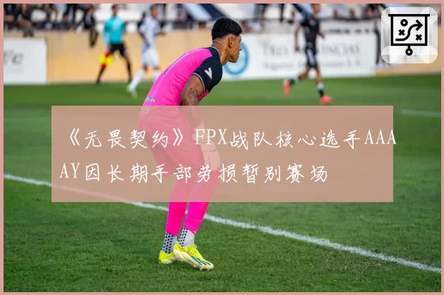 《无畏契约》FPX战队核心选手AAAAY因长期手部劳损暂别赛场