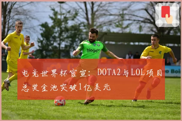 电竞世界杯官宣:DOTA2与LOL项目总奖金池突破1亿美元