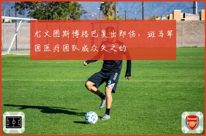 尤文图斯博格巴复出即伤,斑马军团医疗团队成众矢之的